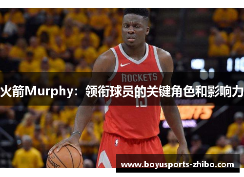 火箭Murphy：领衔球员的关键角色和影响力